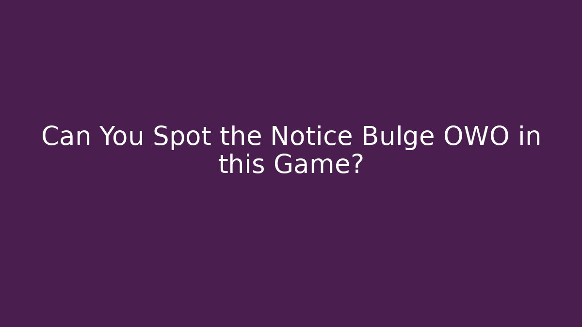 Can You Spot the Notice Bulge OWO in this Game?