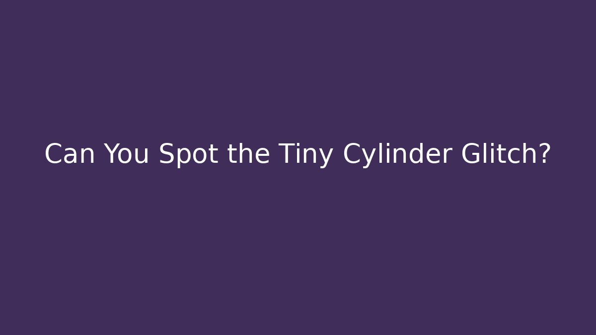 Can You Spot the Tiny Cylinder Glitch?
