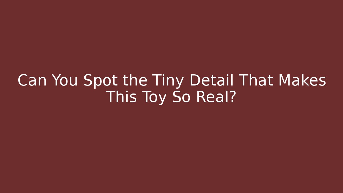 Can You Spot the Tiny Detail That Makes This Toy So Real?