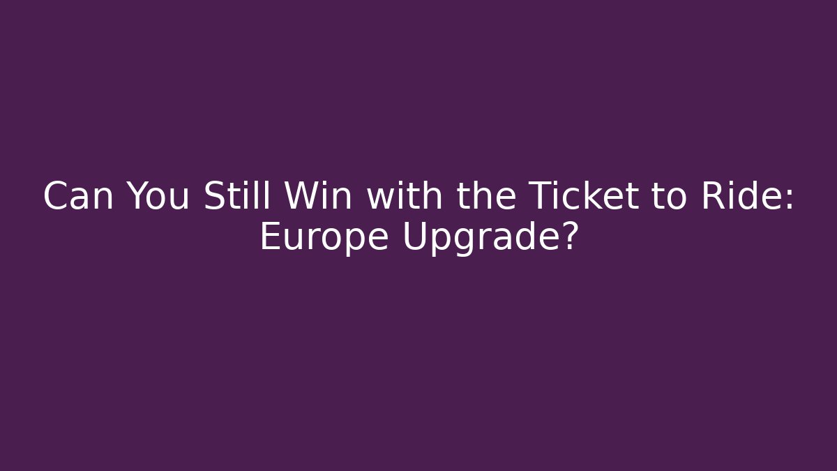 Can You Still Win with the Ticket to Ride: Europe Upgrade?