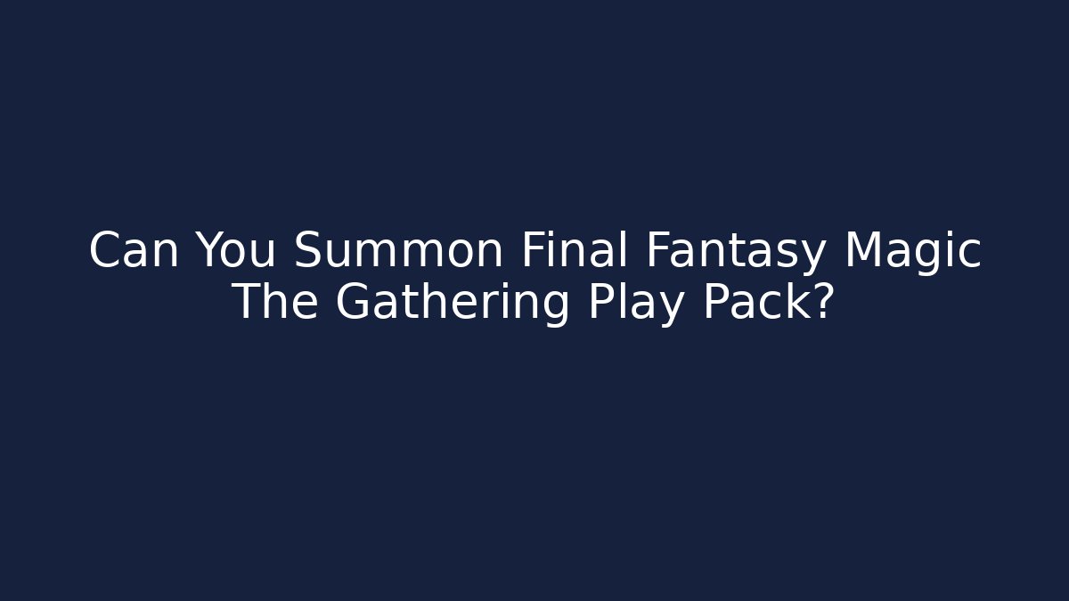 Can You Summon Final Fantasy Magic The Gathering Play Pack?