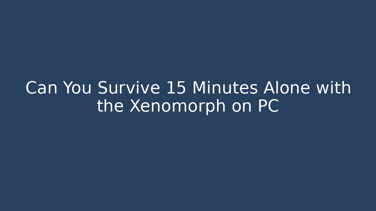 Can You Survive 15 Minutes Alone with the Xenomorph on PC