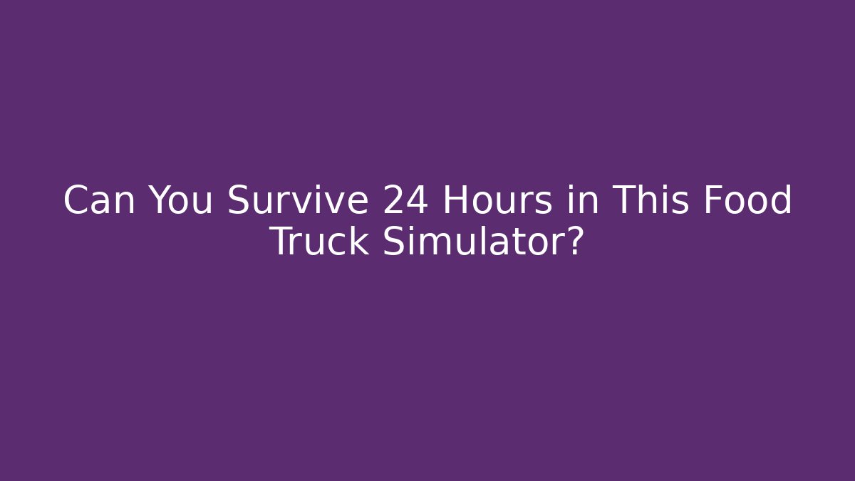 Can You Survive 24 Hours in This Food Truck Simulator?
