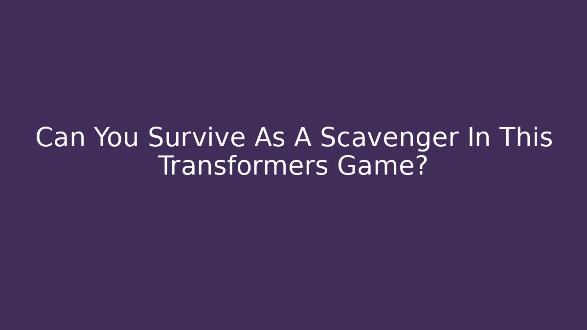 Can You Survive As A Scavenger In This Transformers Game?