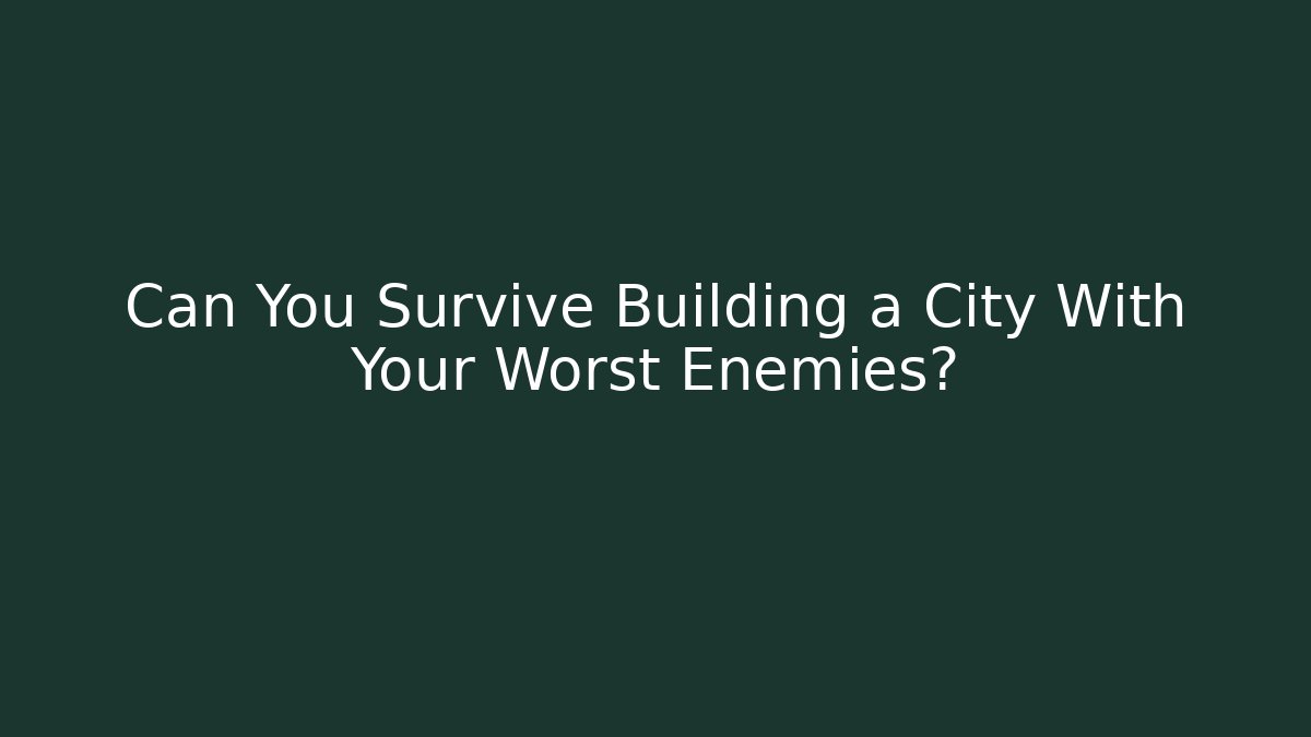 Can You Survive Building a City With Your Worst Enemies?