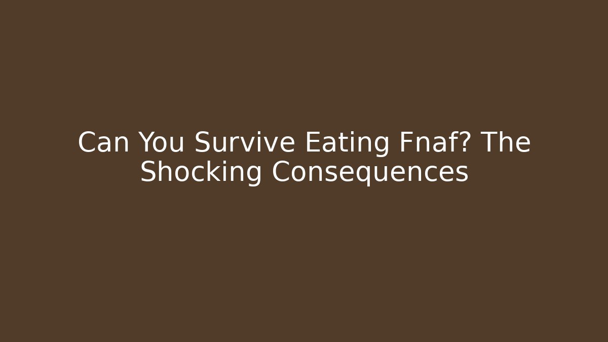 Can You Survive Eating Fnaf? The Shocking Consequences