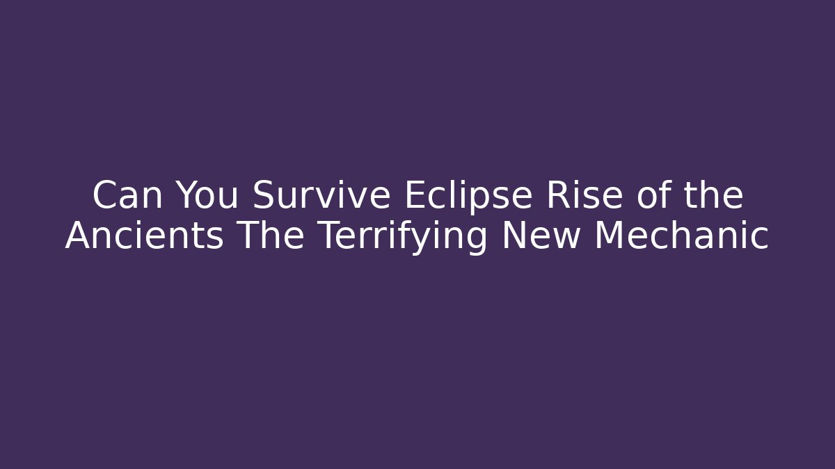 Can You Survive Eclipse Rise of the Ancients The Terrifying New Mechanic