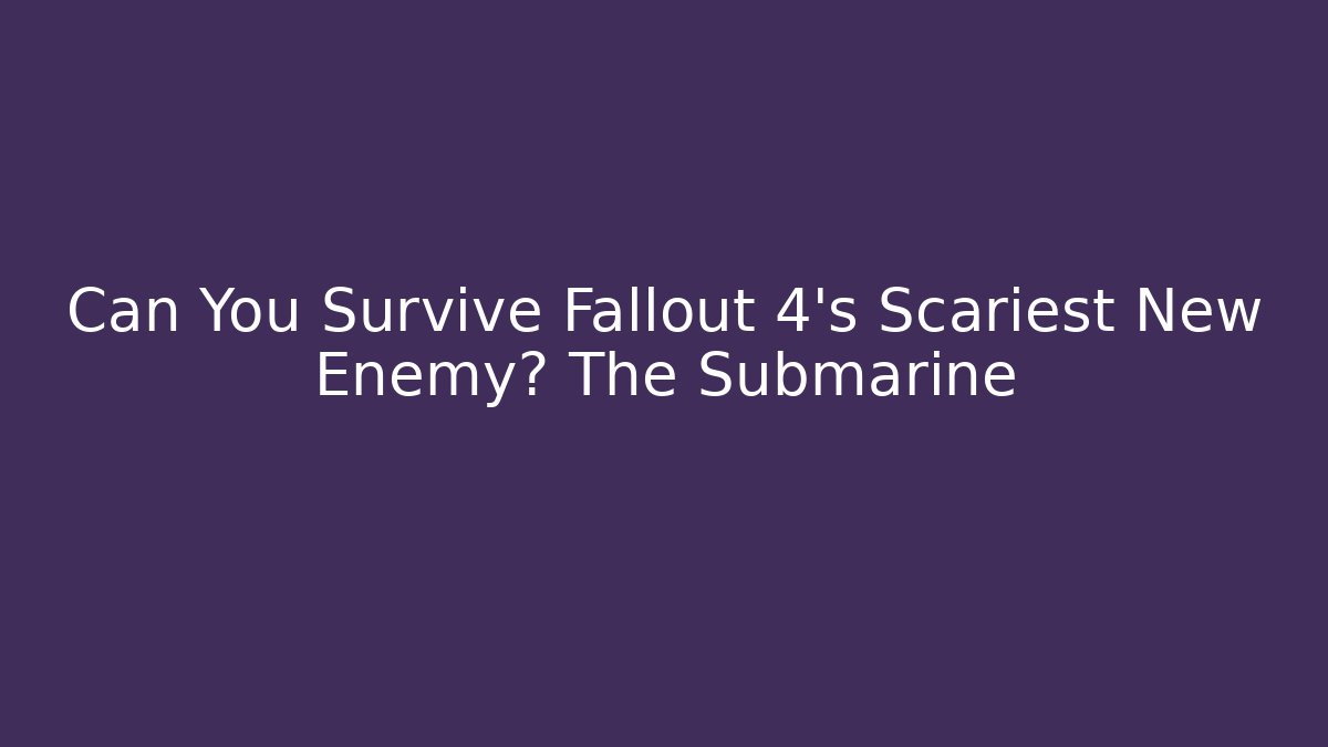 Can You Survive Fallout 4's Scariest New Enemy? The Submarine