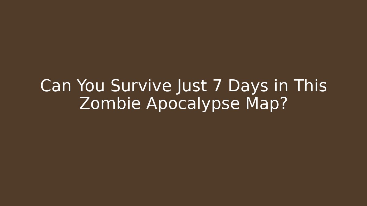 Can You Survive Just 7 Days in This Zombie Apocalypse Map?