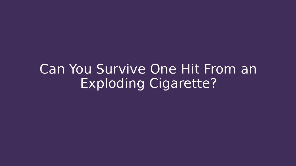 Can You Survive One Hit From an Exploding Cigarette?