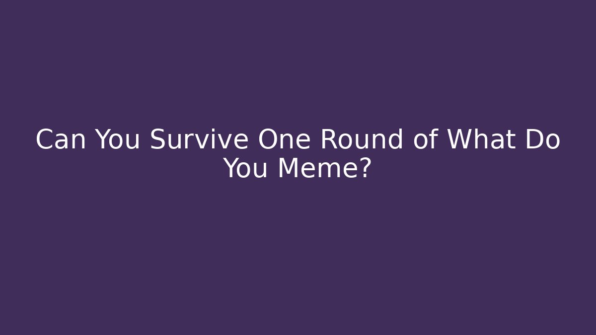 Can You Survive One Round of What Do You Meme?