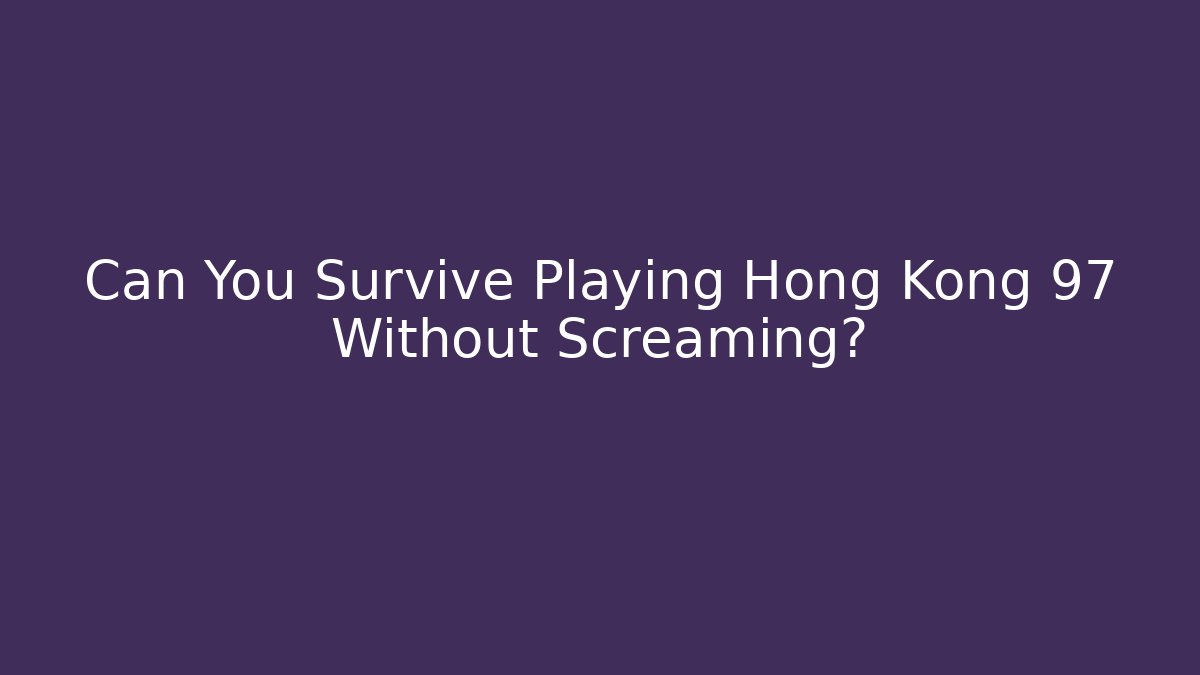 Can You Survive Playing Hong Kong 97 Without Screaming?
