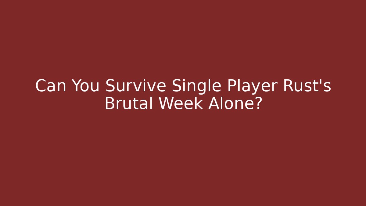 Can You Survive Single Player Rust's Brutal Week Alone?