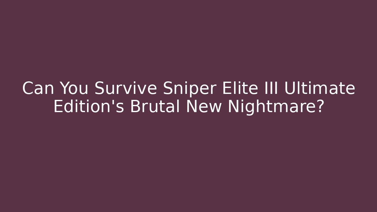 Can You Survive Sniper Elite III Ultimate Edition's Brutal New Nightmare?