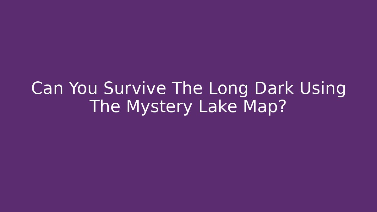 Can You Survive The Long Dark Using The Mystery Lake Map?