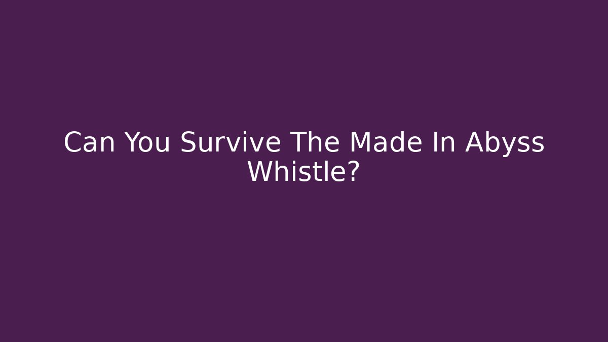 Can You Survive The Made In Abyss Whistle?