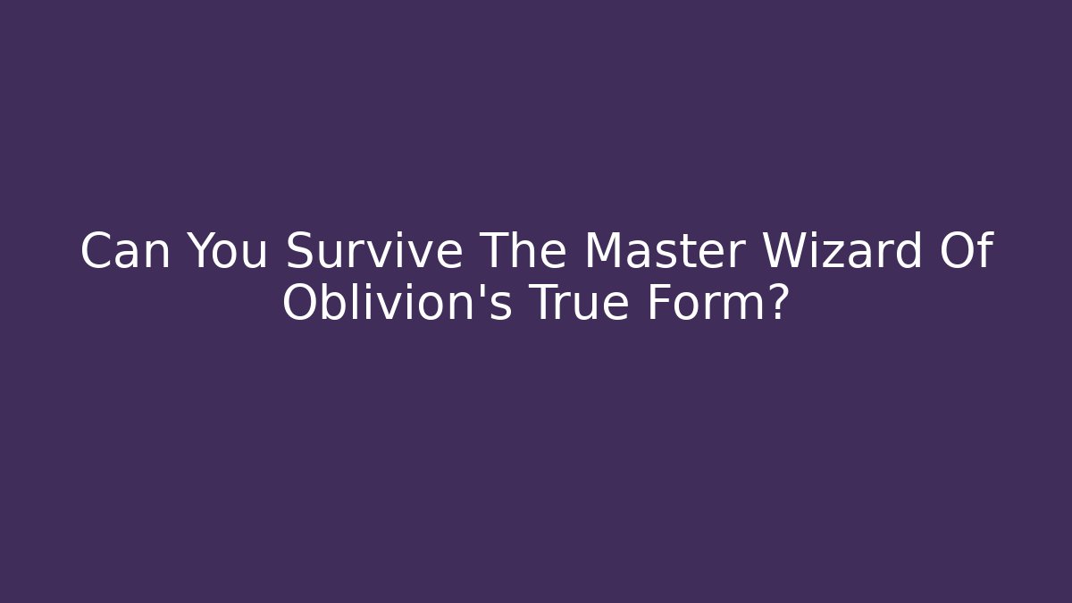 Can You Survive The Master Wizard Of Oblivion's True Form?