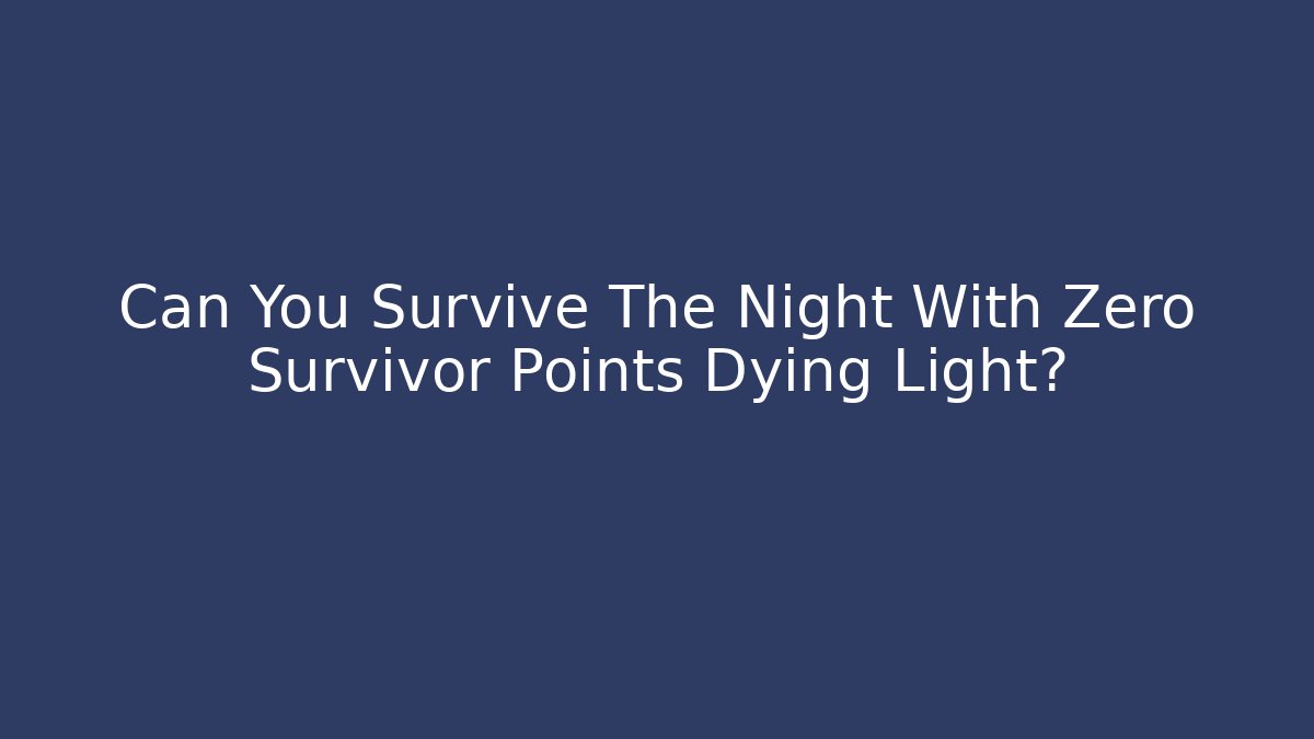 Can You Survive The Night With Zero Survivor Points Dying Light?