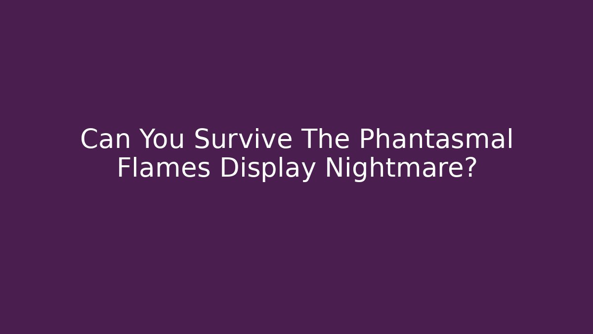 Can You Survive The Phantasmal Flames Display Nightmare?