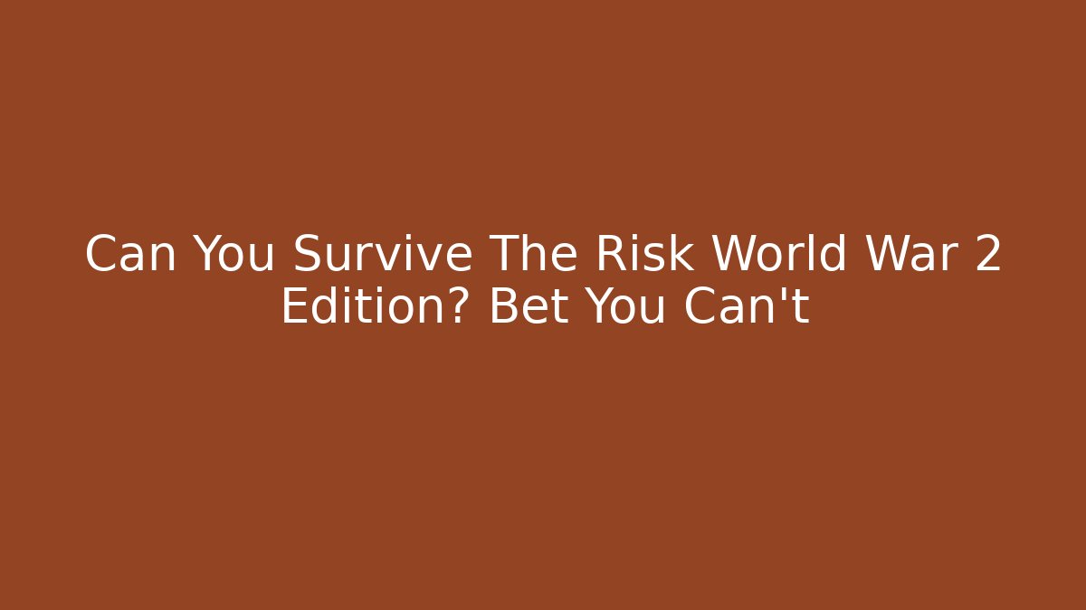 Can You Survive The Risk World War 2 Edition? Bet You Can't