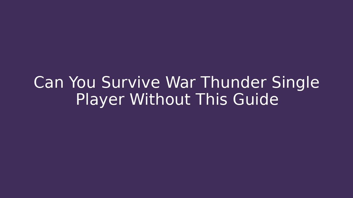 Can You Survive War Thunder Single Player Without This Guide