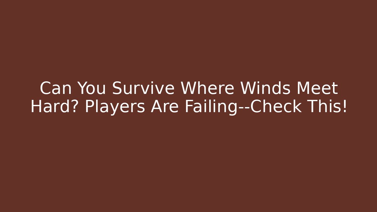 Can You Survive Where Winds Meet Hard? Players Are Failing—Check This!