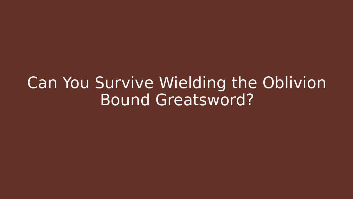 Can You Survive Wielding the Oblivion Bound Greatsword?
