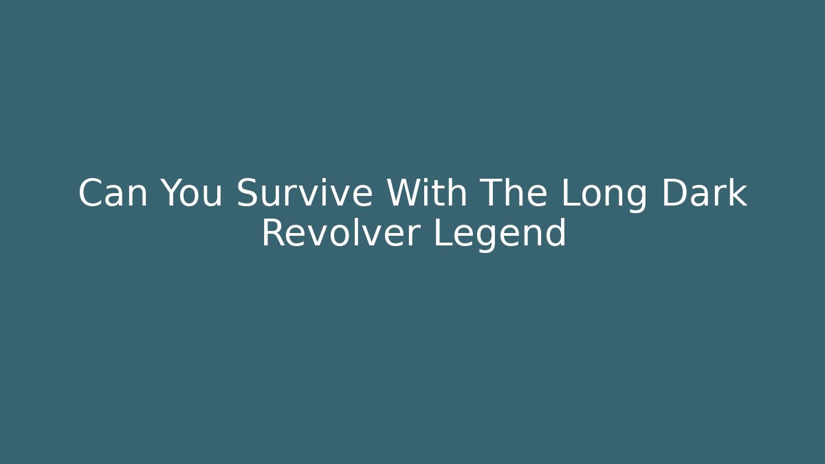 Can You Survive With The Long Dark Revolver Legend