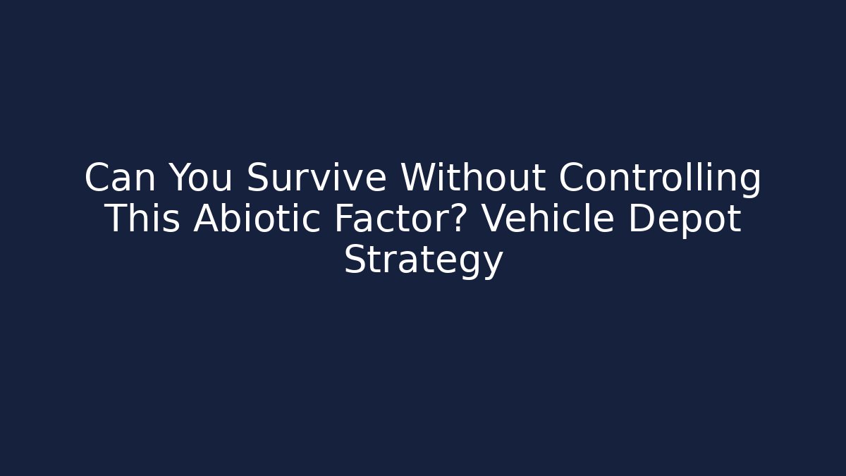 Can You Survive Without Controlling This Abiotic Factor? Vehicle Depot Strategy