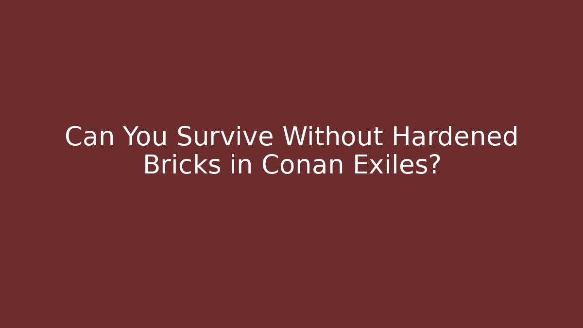 Can You Survive Without Hardened Bricks in Conan Exiles?