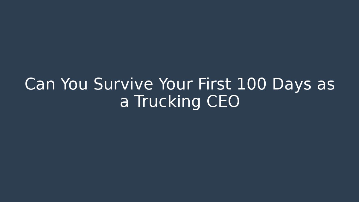 Can You Survive Your First 100 Days as a Trucking CEO
