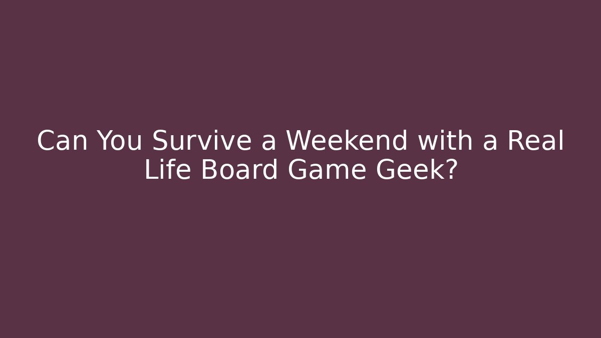 Can You Survive a Weekend with a Real Life Board Game Geek?