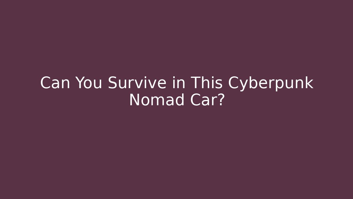 Can You Survive in This Cyberpunk Nomad Car?
