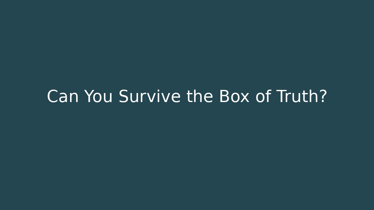 Can You Survive the Box of Truth?