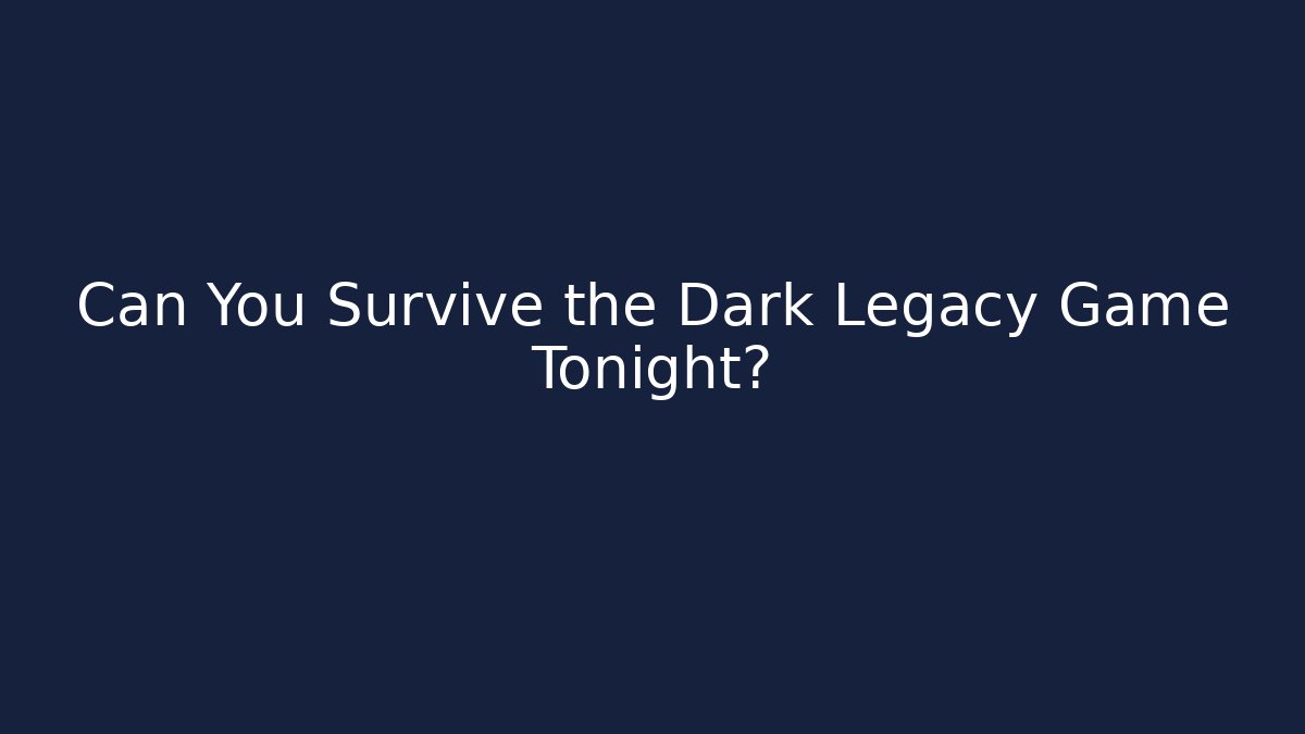 Can You Survive the Dark Legacy Game Tonight?
