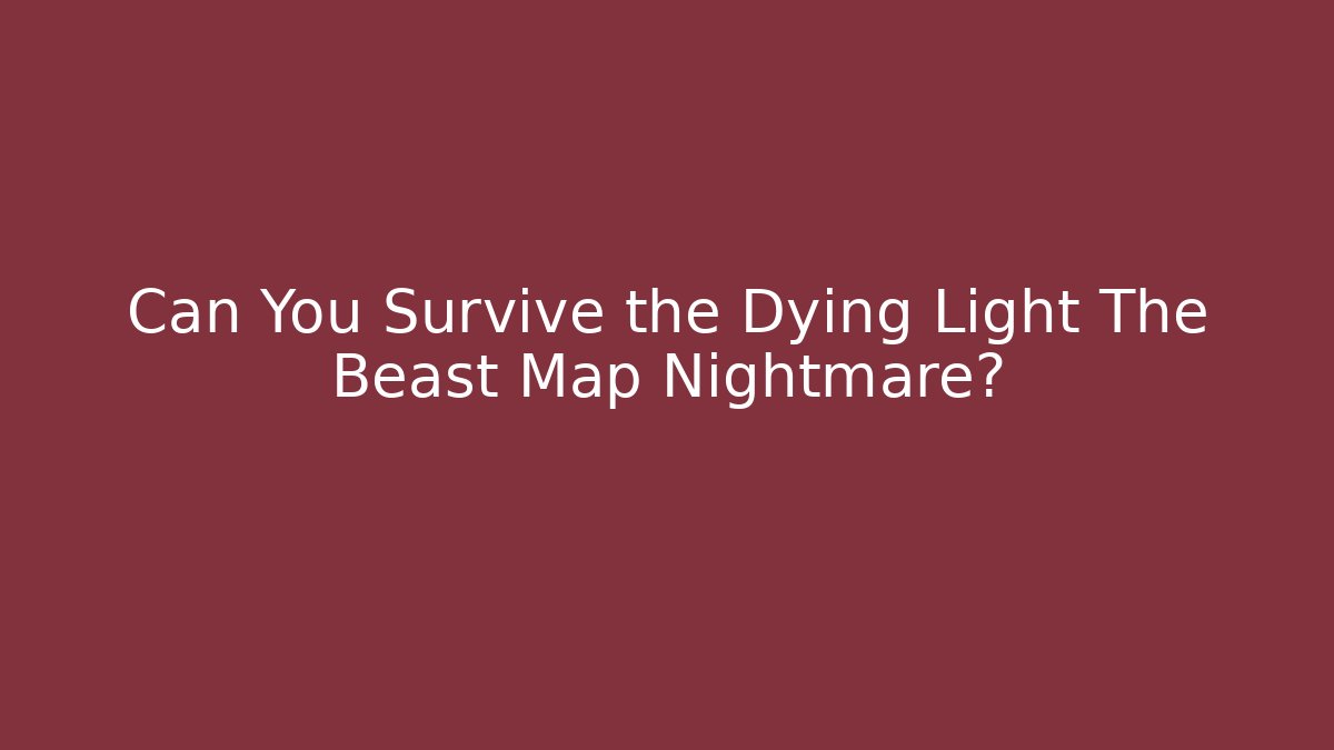 Can You Survive the Dying Light The Beast Map Nightmare?