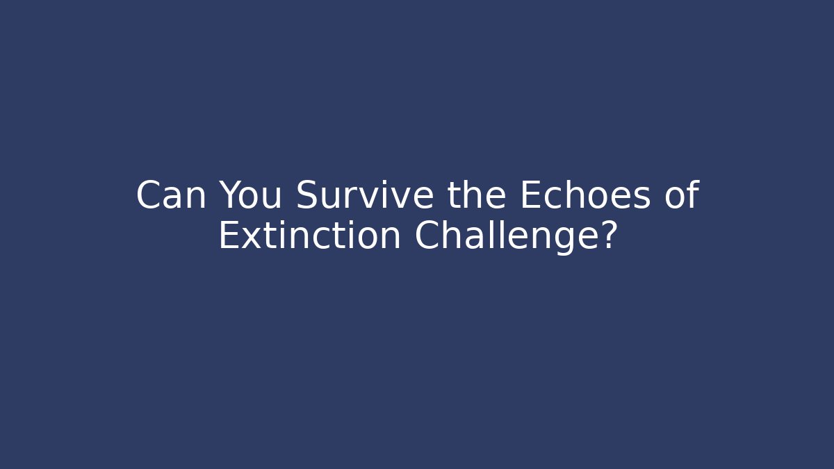 Can You Survive the Echoes of Extinction Challenge?