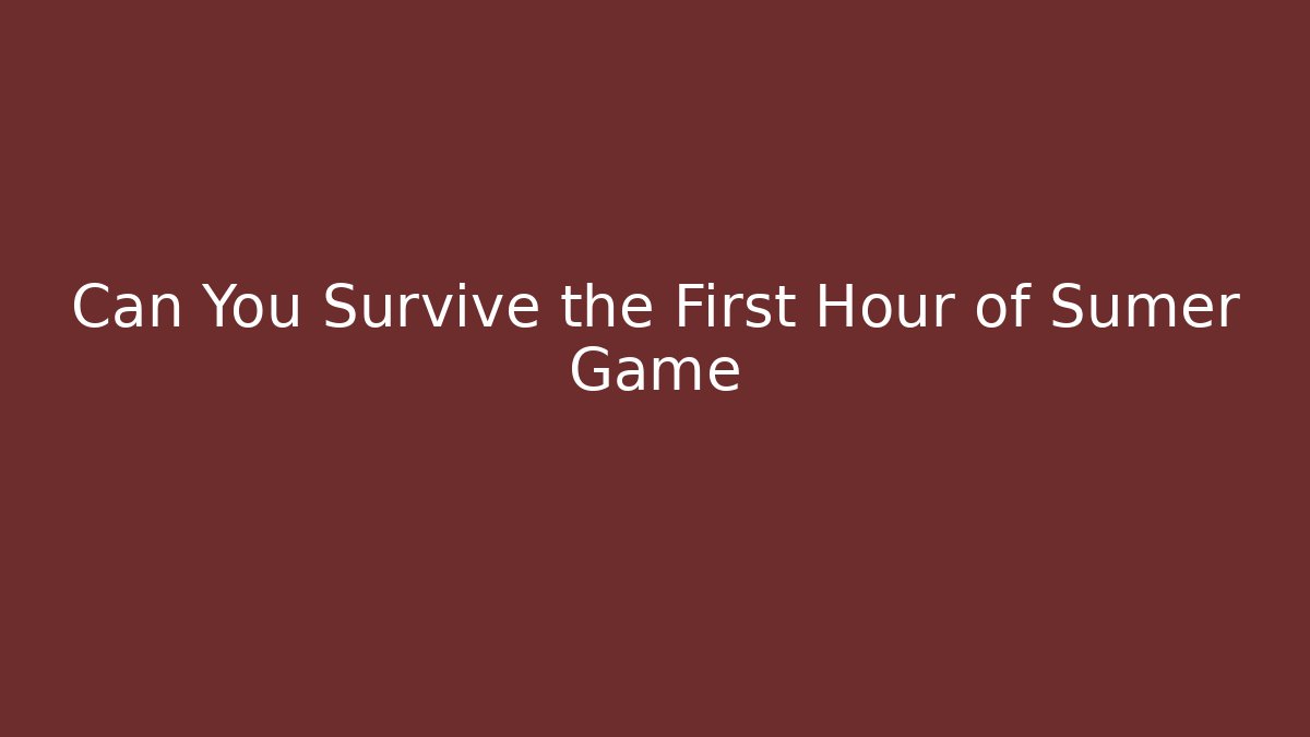 Can You Survive the First Hour of Sumer Game