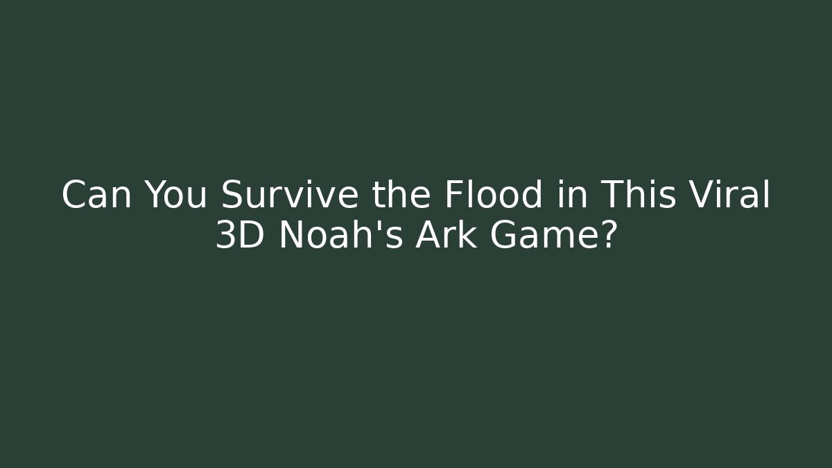 Can You Survive the Flood in This Viral 3D Noah's Ark Game?
