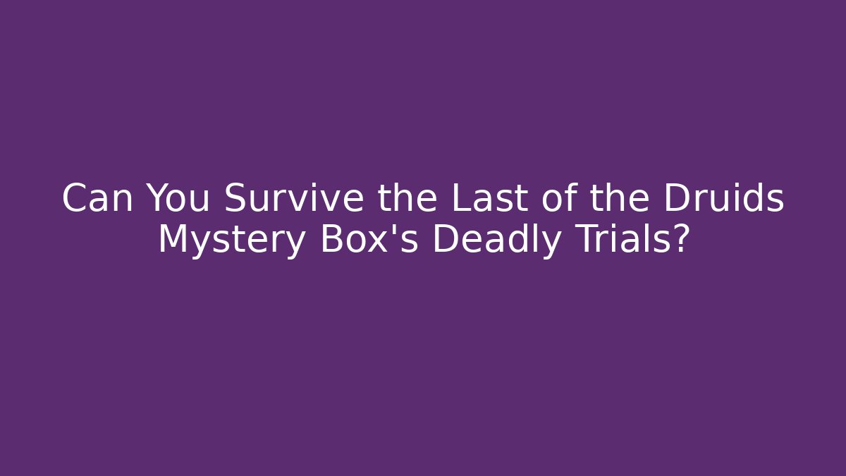 Can You Survive the Last of the Druids Mystery Box’s Deadly Trials?