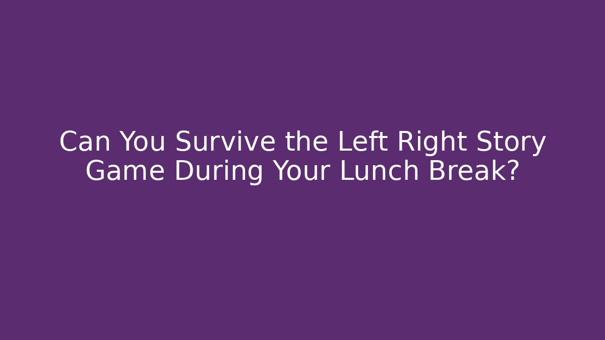 Can You Survive the Left Right Story Game During Your Lunch Break?