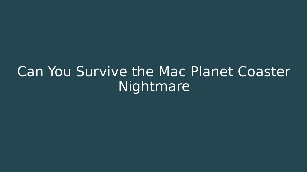 Can You Survive the Mac Planet Coaster Nightmare