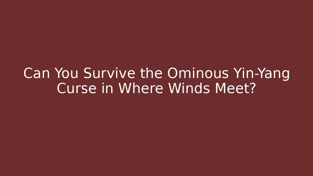 Can You Survive the Ominous Yin-Yang Curse in Where Winds Meet?
