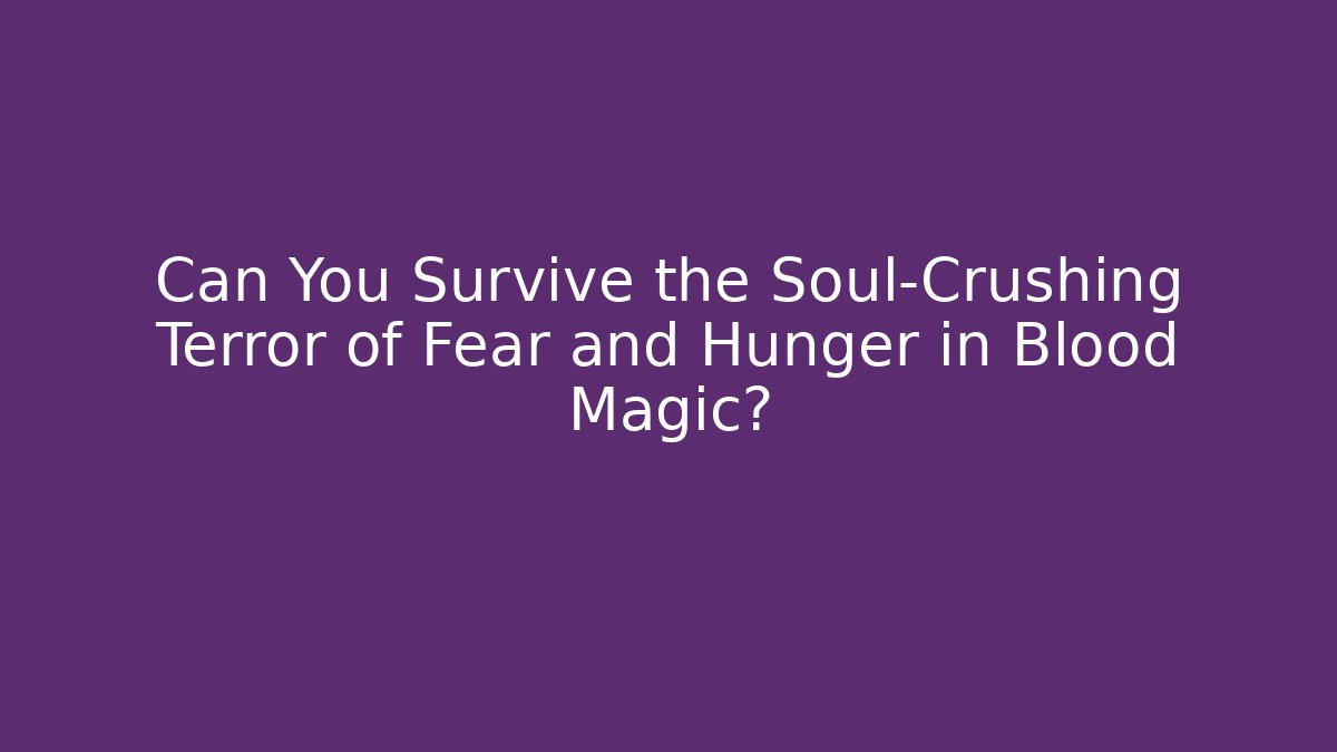 Can You Survive the Soul-Crushing Terror of Fear and Hunger in Blood Magic?