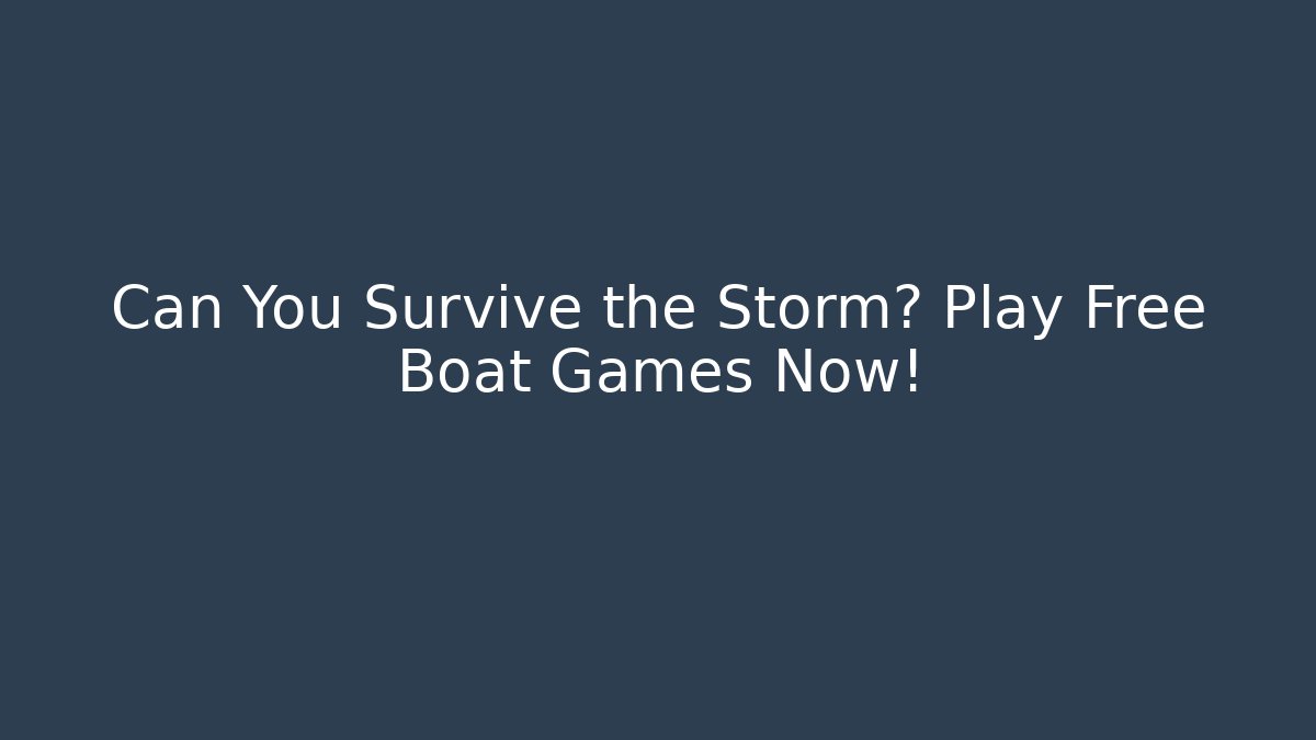 Can You Survive the Storm? Play Free Boat Games Now!