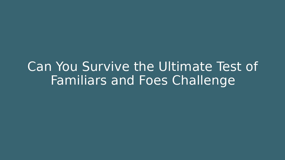 Can You Survive the Ultimate Test of Familiars and Foes Challenge
