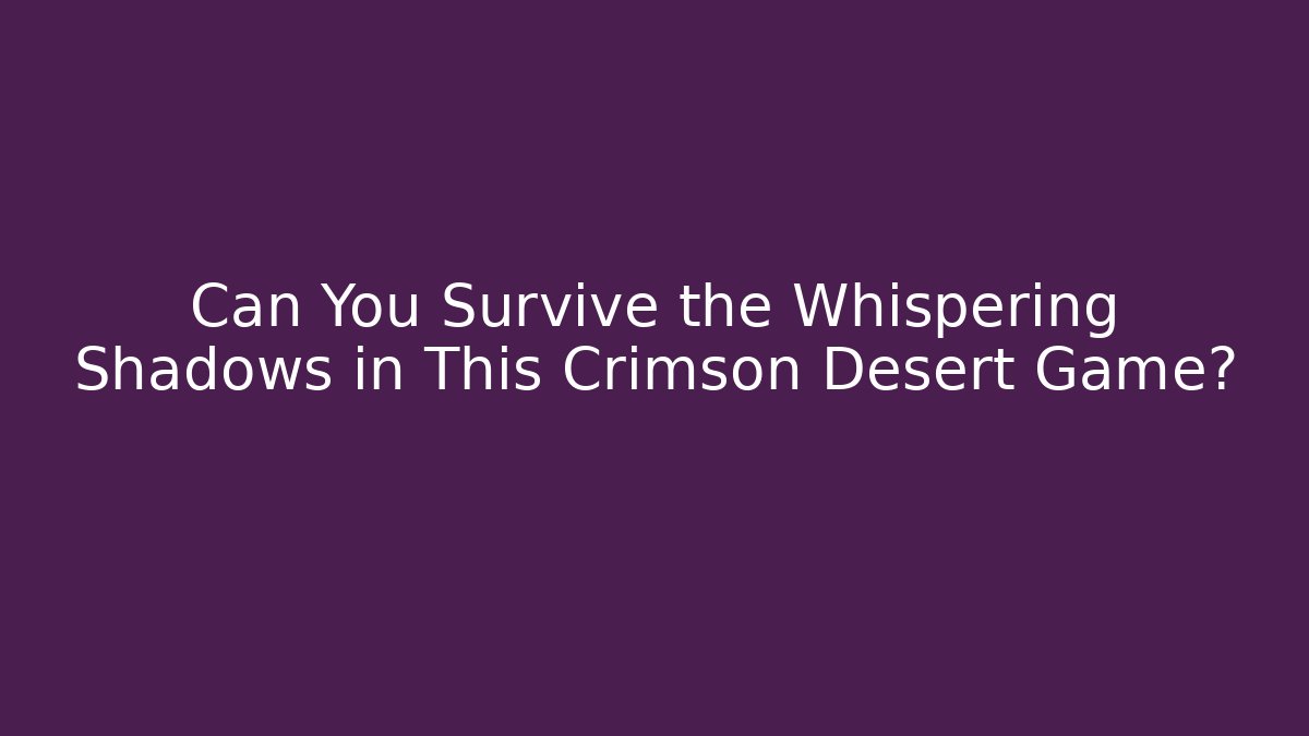 Can You Survive the Whispering Shadows in This Crimson Desert Game?
