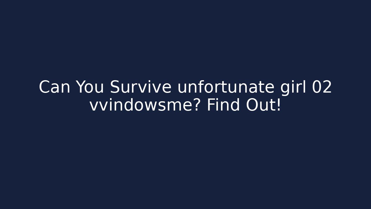 Can You Survive unfortunate girl 02 vvindowsme? Find Out!