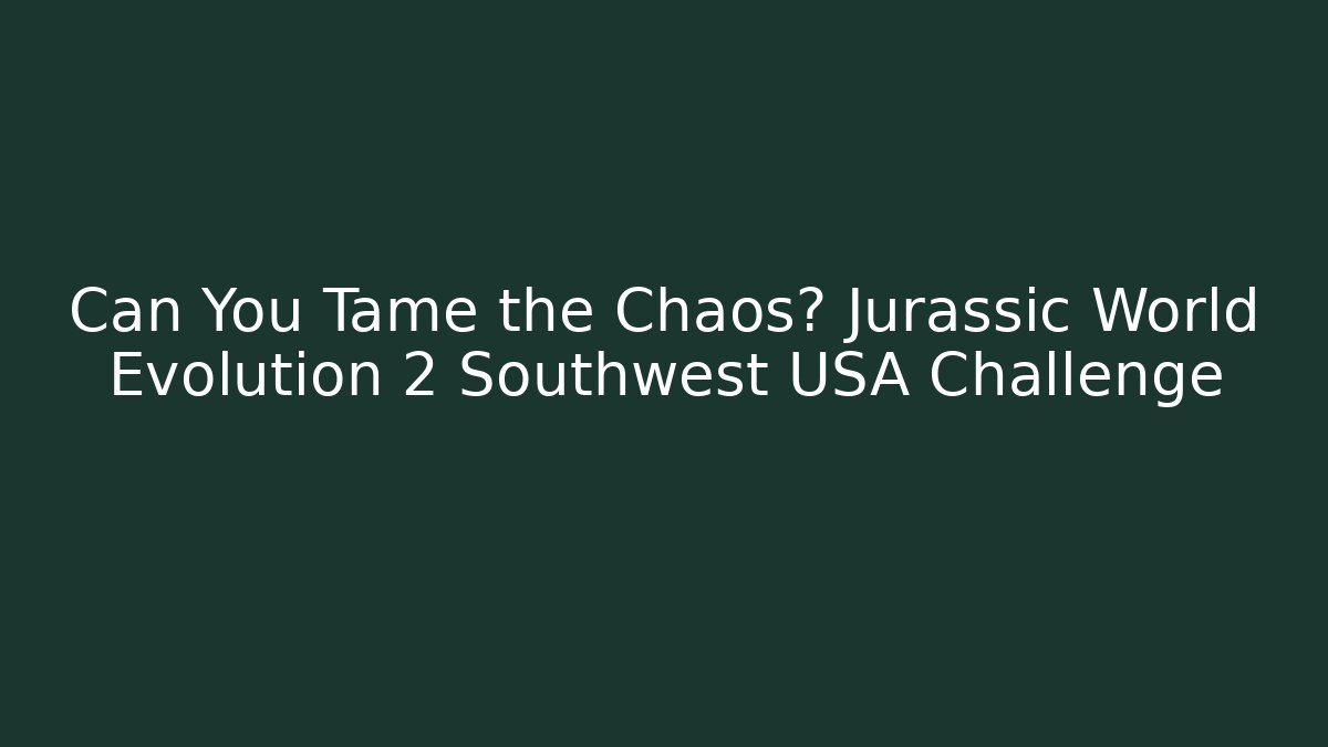 Can You Tame the Chaos? Jurassic World Evolution 2 Southwest USA Challenge
