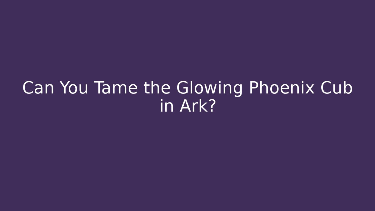 Can You Tame the Glowing Phoenix Cub in Ark?
